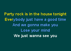 Party rock is in the house tonight
Everybody just have a good time
And we gonna make you

Lose your mind
We just wanna see you