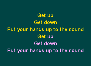 Get up
Get down
Put your hands up to the sound

Get up
Get down
Put your hands up to the sound