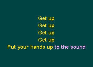 Get up
Get up
Get up

Get up
Put your hands up to the sound