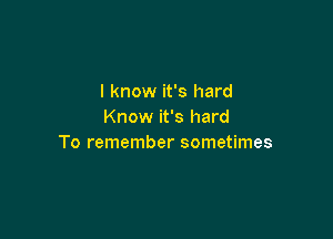 I know it's hard
Know it's hard

To remember sometimes