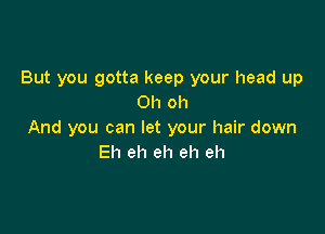 But you gotta keep your head up
Oh oh

And you can let your hair down
Eh eh eh eh eh