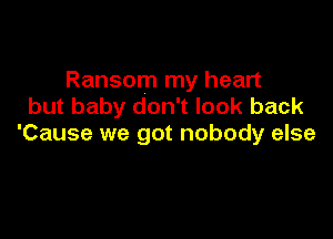 Ransom my heart
but baby don't look back

'Cause we got nobody else
