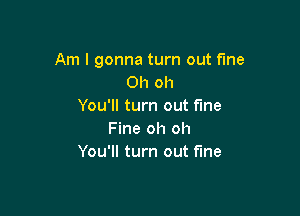 Am I gonna turn out fine
Oh oh
You'll turn out fine

Fine oh oh
You'll turn out fine