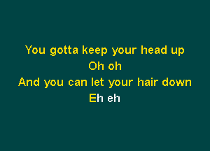 You gotta keep your head up
Oh oh

And you can let your hair down
Eh eh