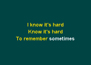 I know it's hard
Know it's hard

To remember sometimes