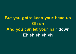 But you gotta keep your head up
Oh oh

And you can let your hair down
Eh eh eh eh eh