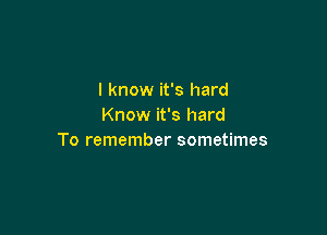 I know it's hard
Know it's hard

To remember sometimes