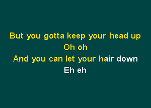 But you gotta keep your head up
Oh oh

And you can let your hair down
Eh eh