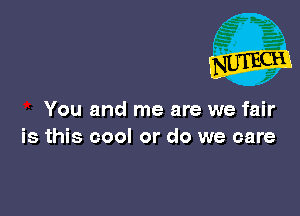 You and me are we fair
is this cool or do we care