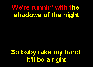 We're runnin' with the
shadows of the night

80 baby take my hand
it'll be alright