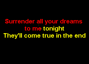 Surrender all your dreams
to me tonight

They'll come true in the end