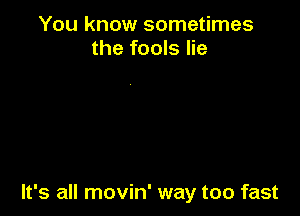You know sometimes
the fools lie

It's all movin' way too fast