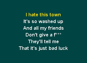 I hate this town
It's so washed up
And all my friends

Don't give a fm
They'll tell me
That it's just bad luck