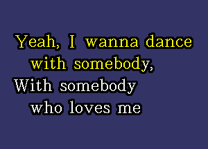 Yeah, I wanna dance
with somebody,

With somebody
Who loves me