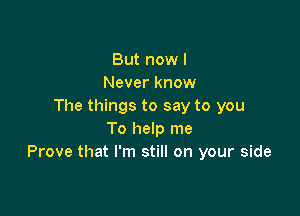 But now I
Never know
The things to say to you

To help me
Prove that I'm still on your side