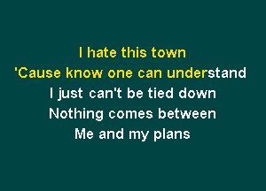 I hate this town
'Cause know one can understand
ljust can't be tied down

Nothing comes between
Me and my plans