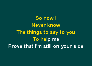 So now I
Never know
The things to say to you

To help me
Prove that I'm still on your side