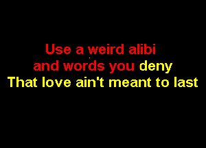 Use a weird alibi
and words you deny

That love ain't meant to last