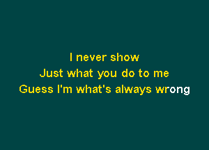 I never show
Just what you do to me

Guess I'm what's always wrong