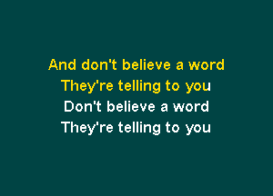 And don't believe a word
They're telling to you

Don't believe a word
They're telling to you