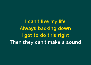 I can't live my life
Always backing down

I got to do this right
Then they can't make a sound