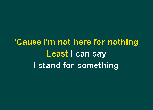 'Cause I'm not here for nothing
Least I can say

I stand for something