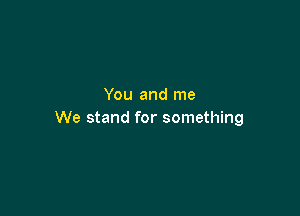 You and me

We stand for something