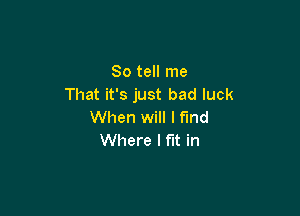 So tell me
That it's just bad luck

When will I find
Where I fit in