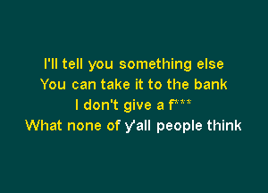 I'll tell you something else
You can take it to the bank

I don't give a fm
What none of yall people think