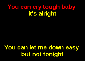 You can cry tough baby
it's alright

You can let me down easy
but not tonight