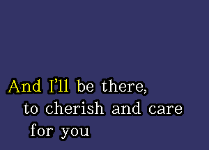 And F11 be there,
to cherish and care
for you