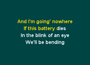And I'm going' nowhere
If this battery dies

In the blink of an eye
We'll be bending