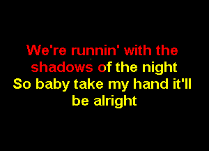 We're runnin' with the
shadows of the night

So baby take my hand it'll
be alright