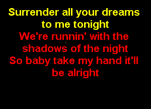 Surrender all your dreams
to me tonight
We're runnin' with the
shadows of the night
So baby take my hand it'll
be alright