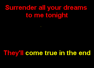 Surrender all your dreams
to me tonight

They'll come true in the end