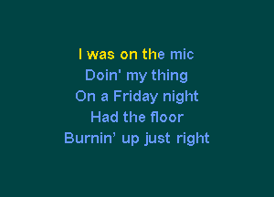 l was on the mic
Doin' my thing
On a Friday night

Had the floor
Burniw up just right