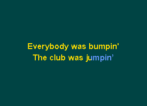 Everybody was bumpin'

The club was jumpiw