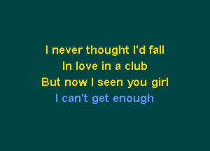 I never thought I'd fall
In love in a club

But now I seen you girl
I can't get enough