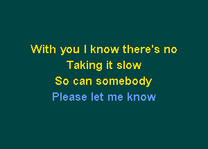 With you I know there's no
Taking it slow

So can somebody
Please let me know