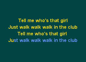 Tell me who's that girl
Just walk walk walk in the club

Tell me who's that girl
Just walk walk walk in the club