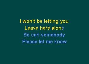 I won't be letting you
Leave here alone

So can somebody
Please let me know