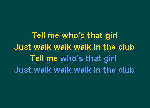 Tell me who's that girl
Just walk walk walk in the club

Tell me who's that girl
Just walk walk walk in the club