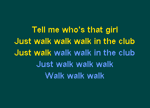 Tell me who's that girl
Just walk walk walk in the club
Just walk walk walk in the club

Just walk walk walk
Walk walk walk