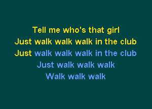 Tell me who's that girl
Just walk walk walk in the club
Just walk walk walk in the club

Just walk walk walk
Walk walk walk