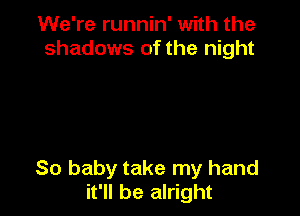 We're runnin' with the
shadows of the night

80 baby take my hand
it'll be alright