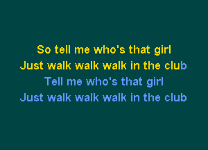 So tell me who's that girl
Just walk walk walk in the club

Tell me who's that girl
Just walk walk walk in the club