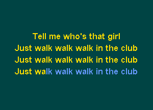 Tell me who's that girl
Just walk walk walk in the club

Just walk walk walk in the club
Just walk walk walk in the club