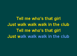 Tell me who's that girl
Just walk walk walk in the club

Tell me who's that girl
Just walk walk walk in the club