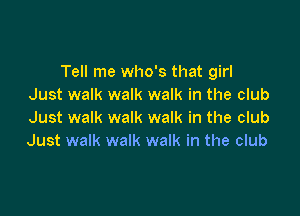 Tell me who's that girl
Just walk walk walk in the club

Just walk walk walk in the club
Just walk walk walk in the club