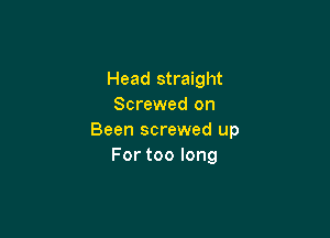 Head straight
Screwed on

Been screwed up
Fortoolong